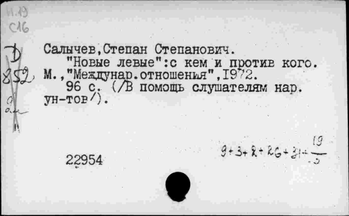 ﻿Салычев,Степан Степанович.
’’Новые левые”:с кем и поотив кого М.,”Междунап.отношения”,19 ’2.
96 с. (/В помощь слушателям нао. ун-тов/).
22954
9*3* К * 3 + 3) "■